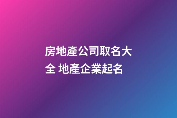 房地產公司取名大全 地產企業起名-第1張-公司起名-玄機派